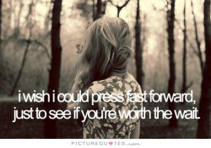 ... wish I could press fast forward, just to see if you're worth the wait