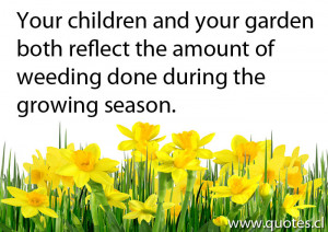 Your children and your garden both reflect the amount of weeding done ...