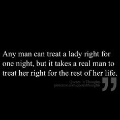 treat a lady right for one night, but it takes a real man to treat her ...