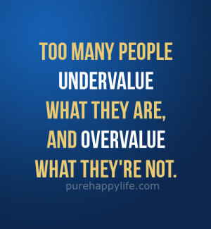 Too many people undervalue what they are, and overvalue what they’re ...