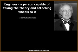 Engineer - a person capable of taking the theory and attaching wheels ...