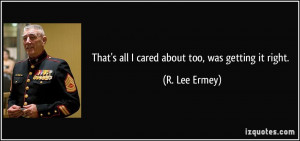That's all I cared about too, was getting it right. - R. Lee Ermey