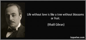Life without love is like a tree without blossoms or fruit. - Khalil ...
