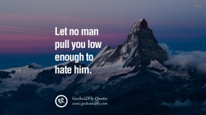 Let no man pull you low enough to hate him. quote about self ...