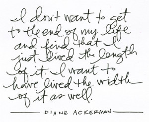 ... of it. I want to have lived the width of it as well. ~ Diane Ackerman