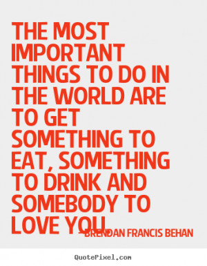 The most important things to do in the world are to get something to ...