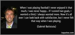 When I was playing football I never enjoyed it that much, I was never ...