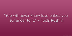 ... will never know love unless you surrender to it.” – Fools Rush In