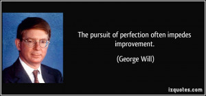 The pursuit of perfection often impedes improvement. - George Will
