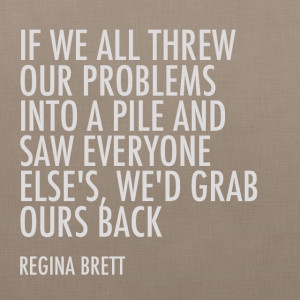 If we all threw our problems into a pile and saw everyone else's, we ...