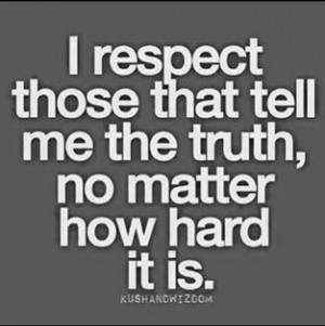 respect those that tell me the truth, no matter how hard it is..