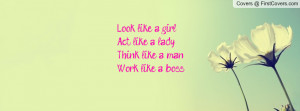 Look like a girl, Act like a lady,Think like a man,Work like a boss :)