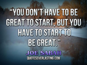 ... be great to start, but you have to start to be great.” — Joe Sabah