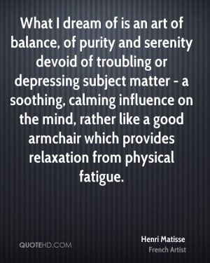 What I dream of is an art of balance, of purity and serenity devoid of ...