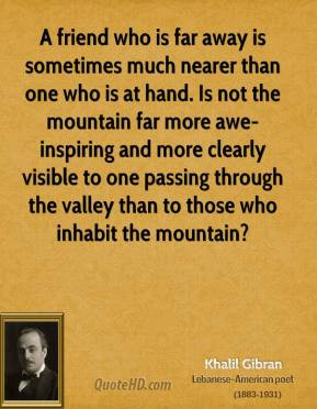 Khalil Gibran - A friend who is far away is sometimes much nearer than ...