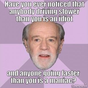 ... slower than you is an idiot and anyone going faster than you is a