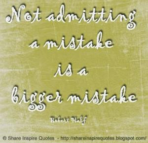Not admitting a mistake is a bigger mistake. ~Robert Half | Share ...