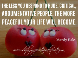 to rude, critical, argumentative people, the more peaceful your life ...
