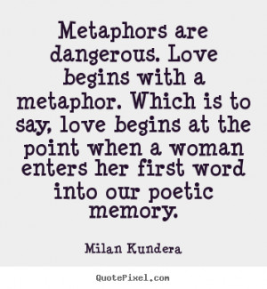 Metaphors are dangerous. Love begins with a metaphor. Which is to say ...