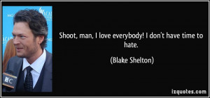 ... , man, I love everybody! I don't have time to hate. - Blake Shelton