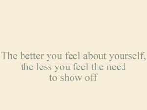 ... you feel about yourself, the less you feel the need to show off