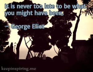 It is never too late to be what you might have been.” – George ...
