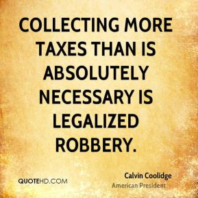 Calvin Coolidge - Collecting more taxes than is absolutely necessary ...