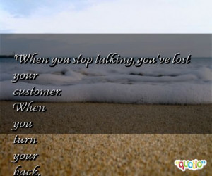 When you stop talking , you've lost your customer. When you turn your ...