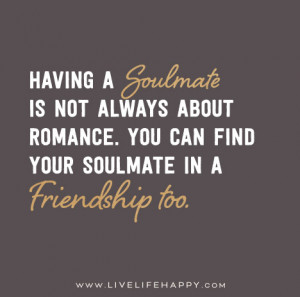 ... romance. You can find your soulmate in a friendship too. - Unknown