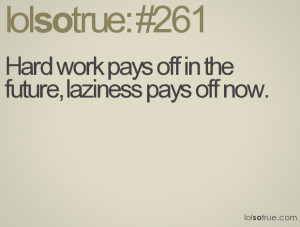Hard work pays off in the future, laziness pays off now.