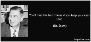 You'll miss the best things if you keep your eyes shut. - Dr. Seuss