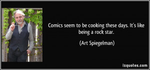 ... be cooking these days. It's like being a rock star. - Art Spiegelman