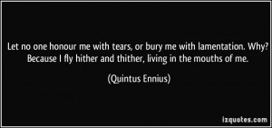 ... fly hither and thither, living in the mouths of me. - Quintus Ennius