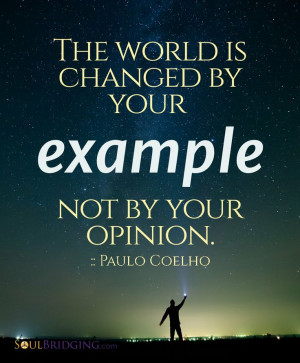 ... Quote -- The world is changed by your example not by your opinion by