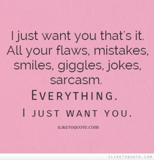 just want you that's it. All your flaws, mistakes, smiles, giggles ...