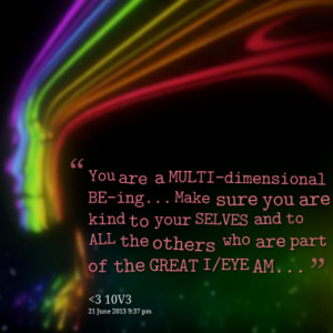 You are a MULTI-dimensional BE-ing... Make sure you are kind to your ...