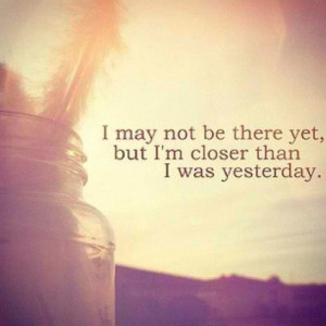 may not be there yet, but I'm closer than I was yesterday.