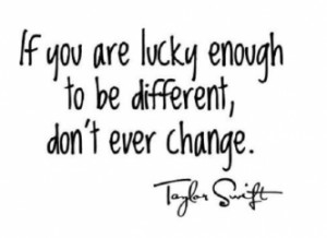 don t change if you are lucky enough to be different don t ever change ...