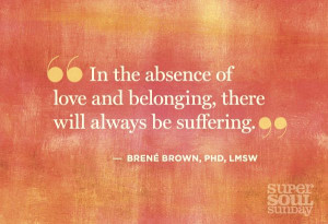... of love and belonging, there will always be suffering ~ brene brown