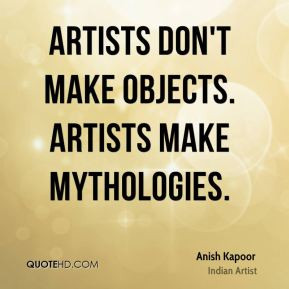 Anish Kapoor - Artists don't make objects. Artists make mythologies.