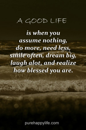 Life Quote: A good life is when you assume nothing, do more, need less ...