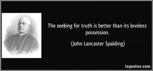 The seeking for truth is better than its loveless possession. - John ...
