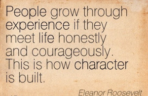 ... and Courageously. This is how Character is Built. - Eleanor Roosevelt