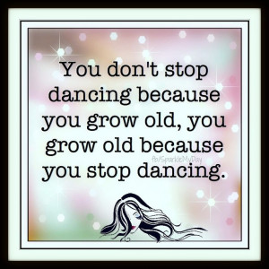 ... You Grow Old You Grow Old Because You Stop Dancing - Dancing quotes