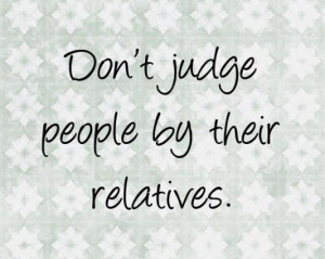 never have any friends if they judged me by my relatives!