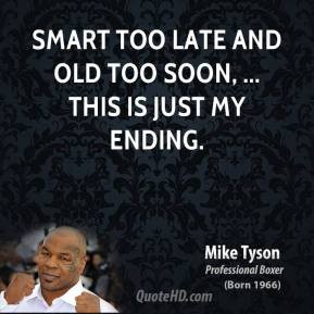 ... too late and old too soon, ... This is just my ending. - Mike Tyson
