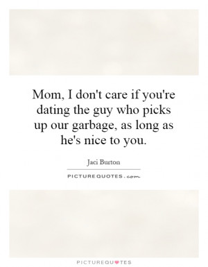 Mom, I don't care if you're dating the guy who picks up our garbage ...