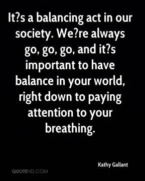 It?s a balancing act in our society. We?re always go, go, go, and it?s ...