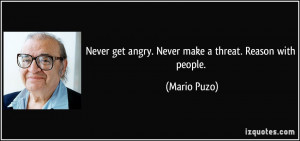 Never get angry. Never make a threat. Reason with people. - Mario Puzo