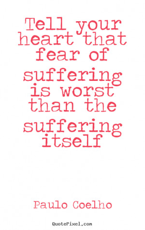 ... heart that fear of suffering is worst than the suffering itself